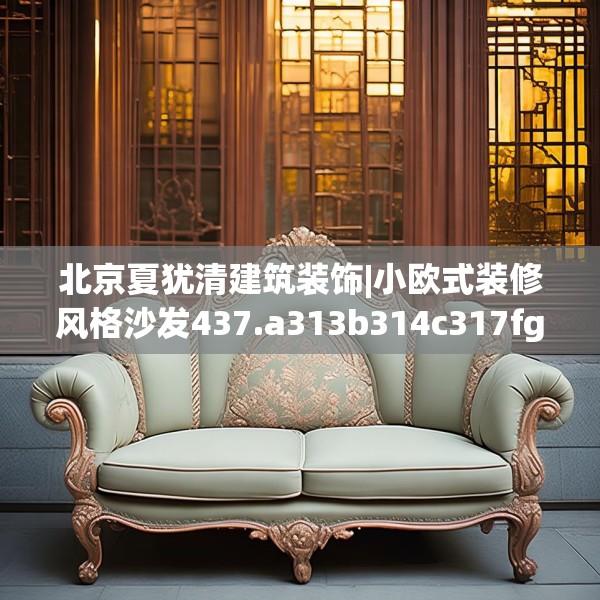 北京夏犹清建筑装饰|小欧式装修风格沙发437.a313b314c317fgy.324fds