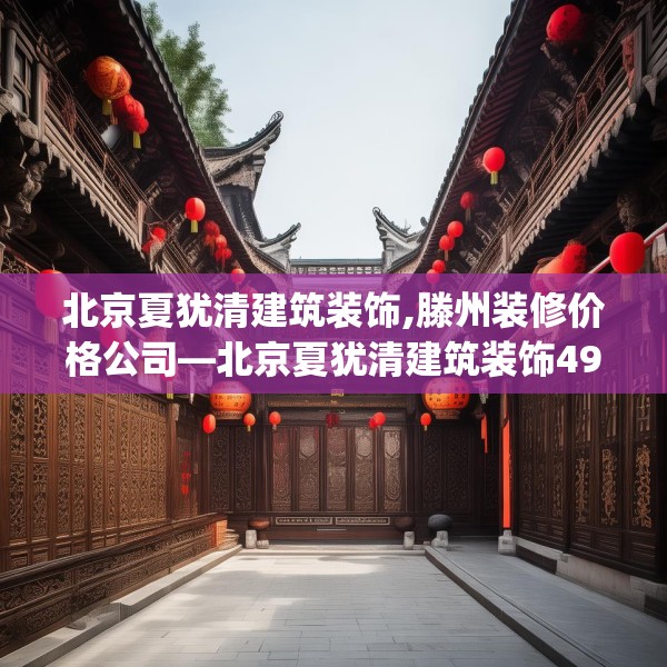 北京夏犹清建筑装饰,滕州装修价格公司—北京夏犹清建筑装饰494.a370b371c374fgy.381wew