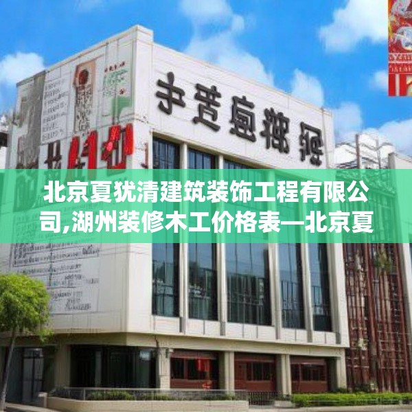 北京夏犹清建筑装饰工程有限公司,湖州装修木工价格表—北京夏犹清建筑装饰工程有限公司488.a364b365c368fgy.37576664