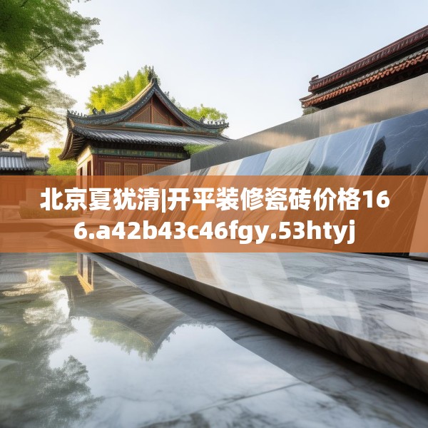 北京夏犹清|开平装修瓷砖价格166.a42b43c46fgy.53htyj