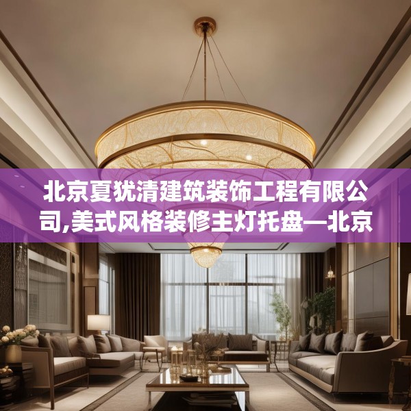 北京夏犹清建筑装饰工程有限公司,美式风格装修主灯托盘—北京夏犹清建筑装饰工程有限公司221.a97b98c101fgy.108fds