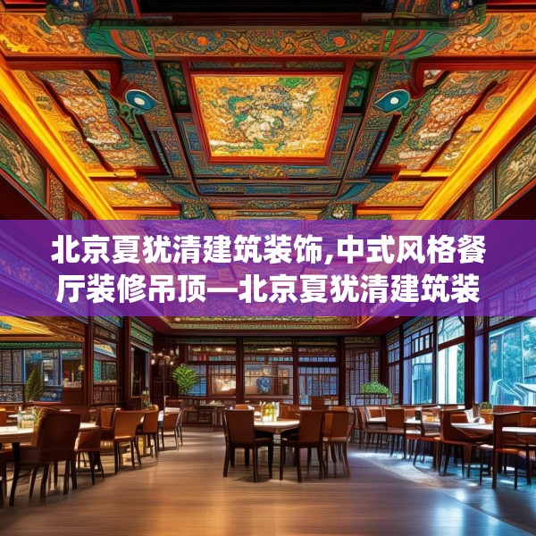 北京夏犹清建筑装饰,中式风格餐厅装修吊顶—北京夏犹清建筑装饰289.a165b166c169fgy.176jhhj