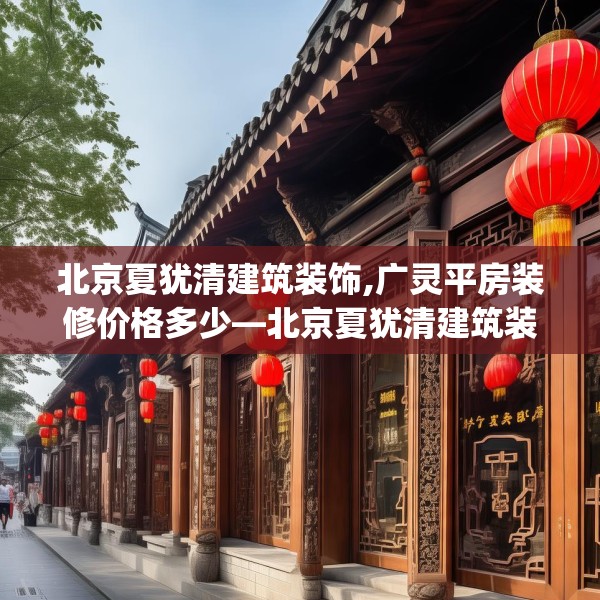 北京夏犹清建筑装饰,广灵平房装修价格多少—北京夏犹清建筑装饰456.a332b333c336fgy.343dsfds