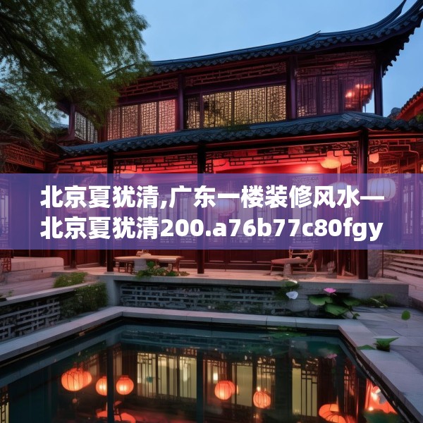 北京夏犹清,广东一楼装修风水—北京夏犹清200.a76b77c80fgy.8776680