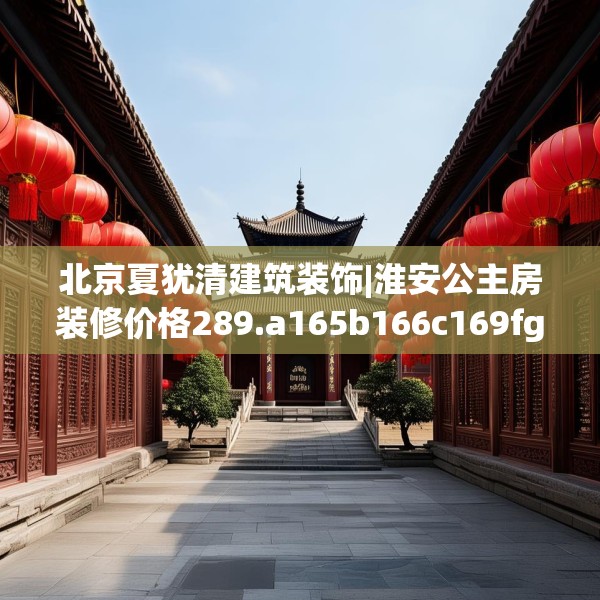 北京夏犹清建筑装饰|淮安公主房装修价格289.a165b166c169fgy.176jhhj