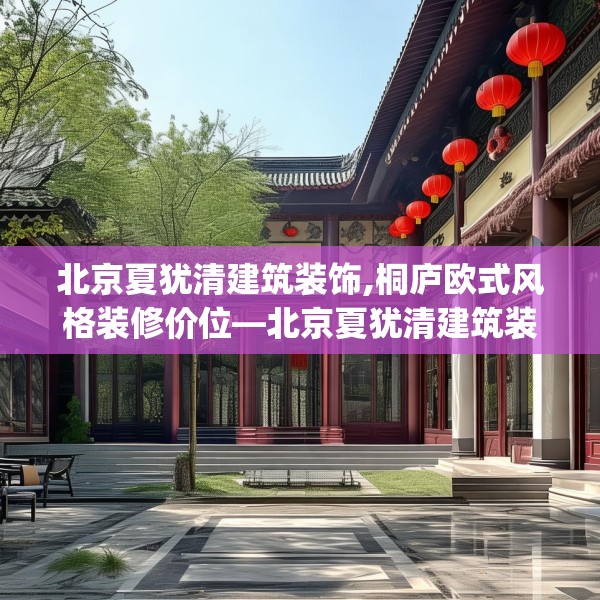 北京夏犹清建筑装饰,桐庐欧式风格装修价位—北京夏犹清建筑装饰494.a370b371c374fgy.381wew