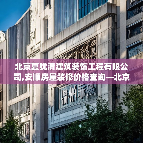 北京夏犹清建筑装饰工程有限公司,安顺房屋装修价格查询—北京夏犹清建筑装饰工程有限公司302.a178b179c182fgy.189xczxv