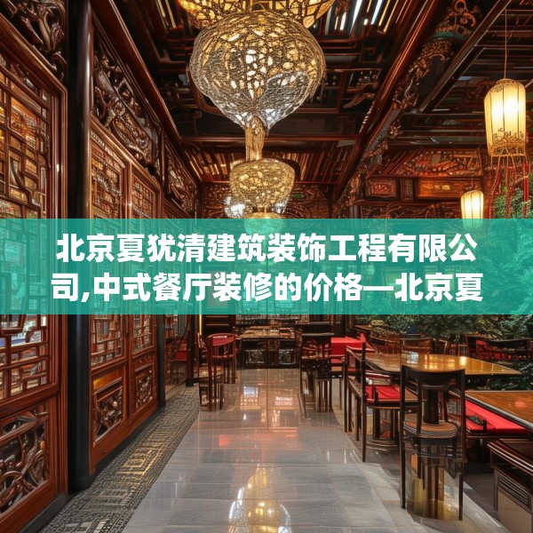 北京夏犹清建筑装饰工程有限公司,中式餐厅装修的价格—北京夏犹清建筑装饰工程有限公司355.a231b232c235fgy.242poiy