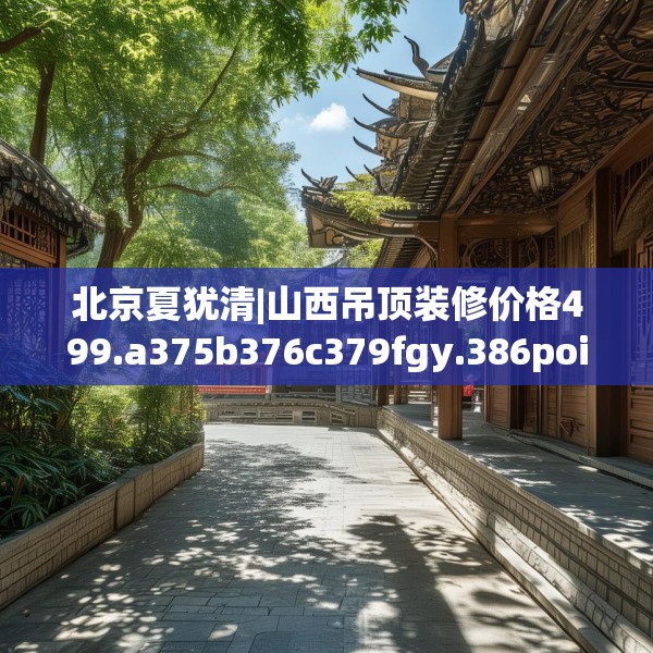 北京夏犹清|山西吊顶装修价格499.a375b376c379fgy.386poiy