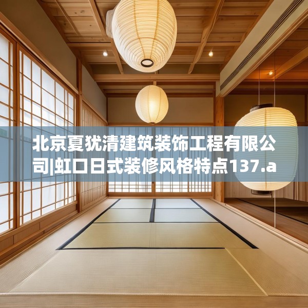 北京夏犹清建筑装饰工程有限公司|虹口日式装修风格特点137.a13b14c17fgy.24cvcx