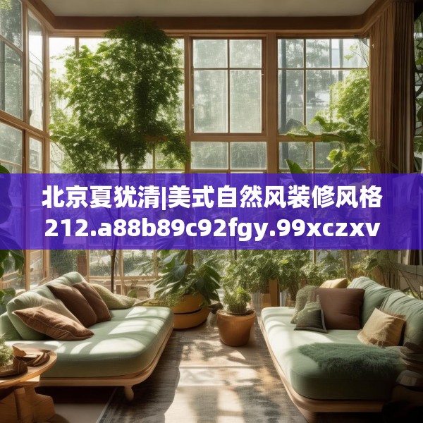 北京夏犹清|美式自然风装修风格212.a88b89c92fgy.99xczxv