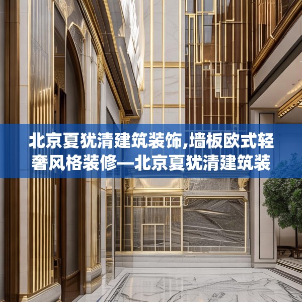 北京夏犹清建筑装饰,墙板欧式轻奢风格装修—北京夏犹清建筑装饰212.a88b89c92fgy.99xczxv