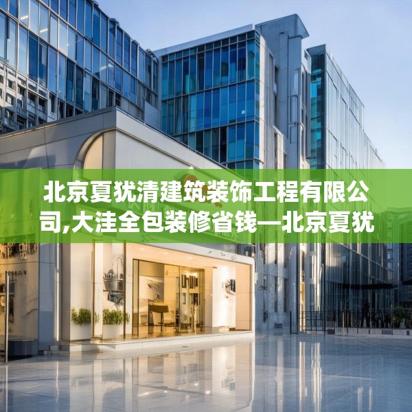 北京夏犹清建筑装饰工程有限公司,大洼全包装修省钱—北京夏犹清建筑装饰工程有限公司287.a163b164c167fgy.174bnbn