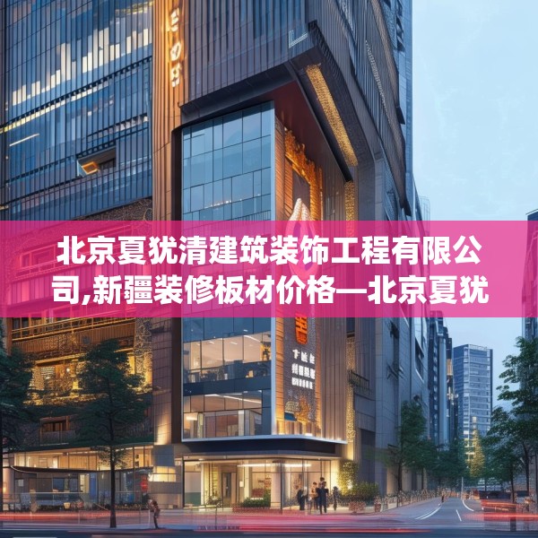 北京夏犹清建筑装饰工程有限公司,新疆装修板材价格—北京夏犹清建筑装饰工程有限公司283.a159b160c163fgy.170poiy