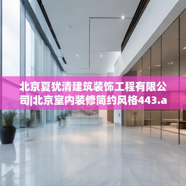 北京夏犹清建筑装饰工程有限公司|北京室内装修简约风格443.a319b320c323fgy.330cvcx