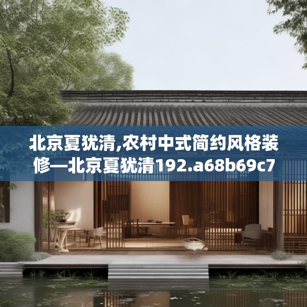 北京夏犹清,农村中式简约风格装修—北京夏犹清192.a68b69c72fgy.79lkjl