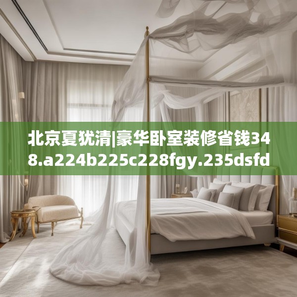 北京夏犹清|豪华卧室装修省钱348.a224b225c228fgy.235dsfds