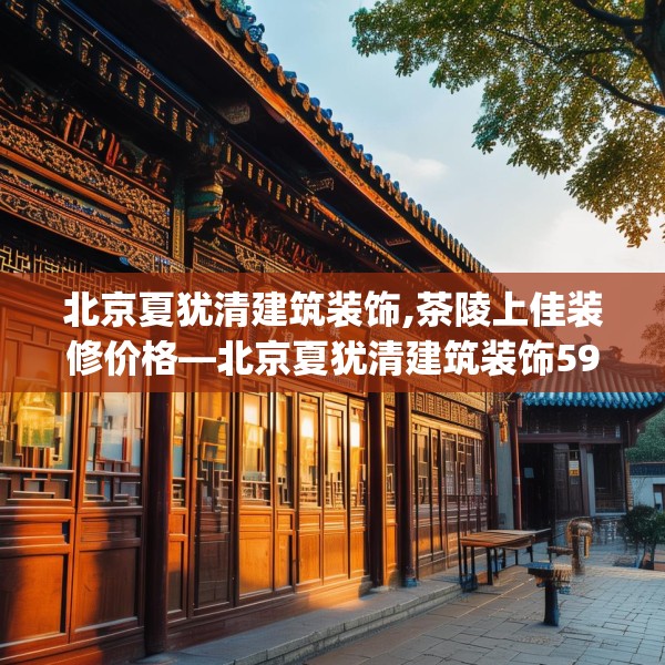 北京夏犹清建筑装饰,茶陵上佳装修价格—北京夏犹清建筑装饰595.a471b472c475fgy.482jhhj