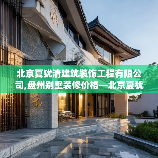 北京夏犹清建筑装饰工程有限公司,盘州别墅装修价格—北京夏犹清建筑装饰工程有限公司483.a359b360c363fgy.370fhsg