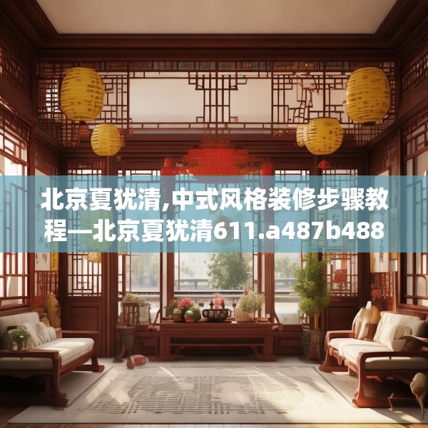 北京夏犹清,中式风格装修步骤教程—北京夏犹清611.a487b488c491fgy.498bnbn