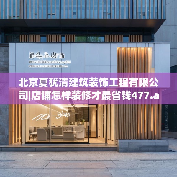 北京夏犹清建筑装饰工程有限公司|店铺怎样装修才最省钱477.a353b354c357fgy.364fghfd