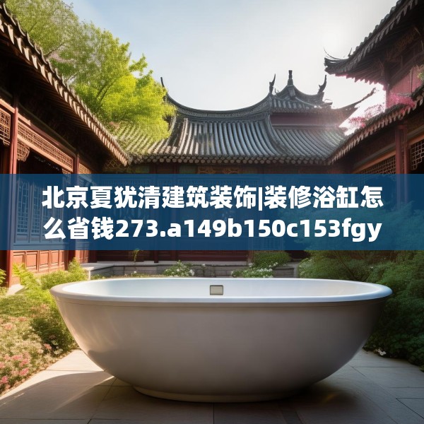 北京夏犹清建筑装饰|装修浴缸怎么省钱273.a149b150c153fgy.160uyk