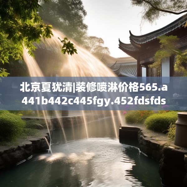 北京夏犹清|装修喷淋价格565.a441b442c445fgy.452fdsfds