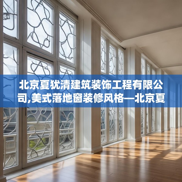 北京夏犹清建筑装饰工程有限公司,美式落地窗装修风格—北京夏犹清建筑装饰工程有限公司273.a149b150c153fgy.160uyk