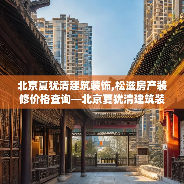 北京夏犹清建筑装饰,松滋房产装修价格查询—北京夏犹清建筑装饰159.a35b36c39fgy.46fhsg