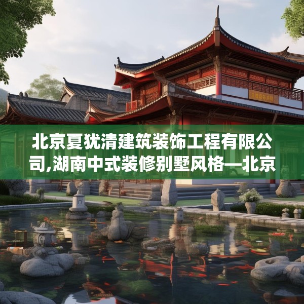 北京夏犹清建筑装饰工程有限公司,湖南中式装修别墅风格—北京夏犹清建筑装饰工程有限公司491.a367b368c371fgy.378fds