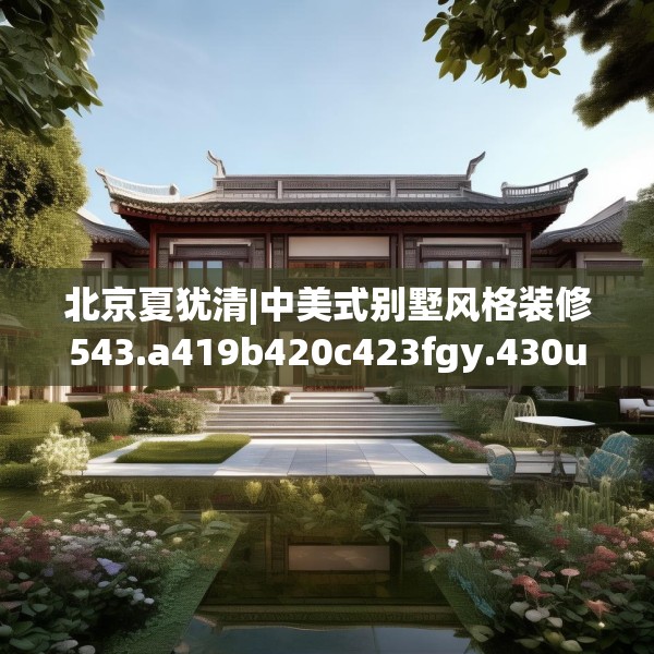北京夏犹清|中美式别墅风格装修543.a419b420c423fgy.430uyk