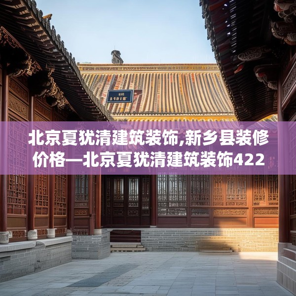 北京夏犹清建筑装饰,新乡县装修价格—北京夏犹清建筑装饰422.a298b299c302fgy.309wew
