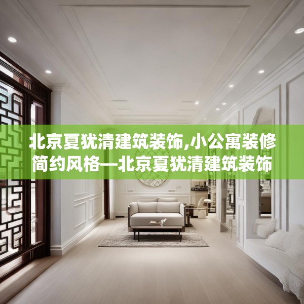北京夏犹清建筑装饰,小公寓装修简约风格—北京夏犹清建筑装饰306.a182b183c186fgy.193nbn