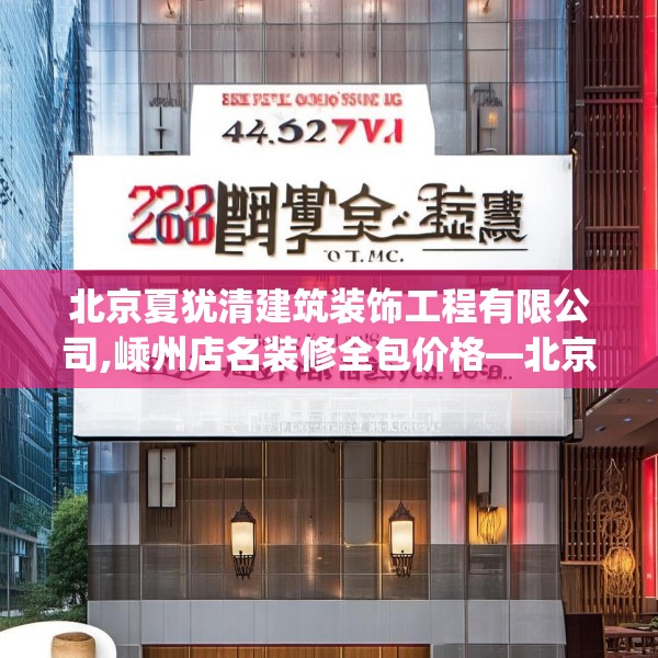 北京夏犹清建筑装饰工程有限公司,嵊州店名装修全包价格—北京夏犹清建筑装饰工程有限公司425.a301b302c305fgy.312cvcx