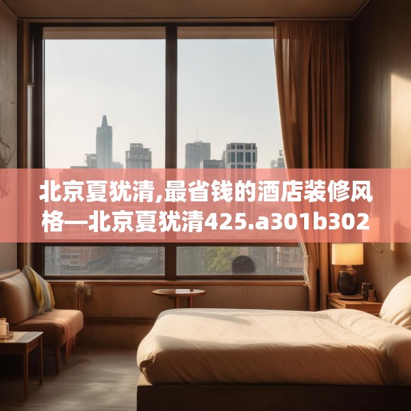北京夏犹清,最省钱的酒店装修风格—北京夏犹清425.a301b302c305fgy.312cvcx