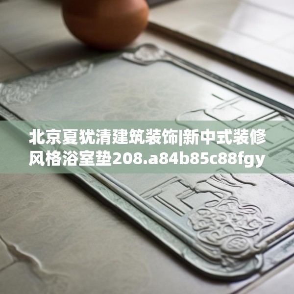 北京夏犹清建筑装饰|新中式装修风格浴室垫208.a84b85c88fgy.95sdA
