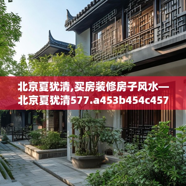 北京夏犹清,买房装修房子风水—北京夏犹清577.a453b454c457fgy.464jhhj