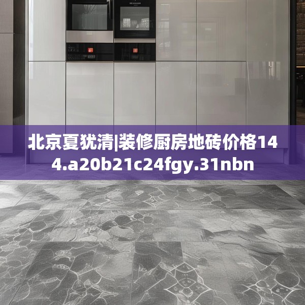 北京夏犹清|装修厨房地砖价格144.a20b21c24fgy.31nbn