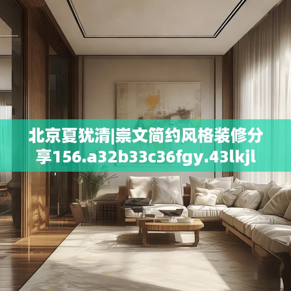 北京夏犹清|崇文简约风格装修分享156.a32b33c36fgy.43lkjl