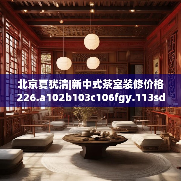 北京夏犹清|新中式茶室装修价格226.a102b103c106fgy.113sdA