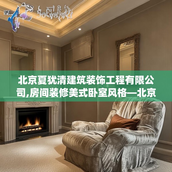 北京夏犹清建筑装饰工程有限公司,房间装修美式卧室风格—北京夏犹清建筑装饰工程有限公司412.a288b289c292fgy.299dewqe
