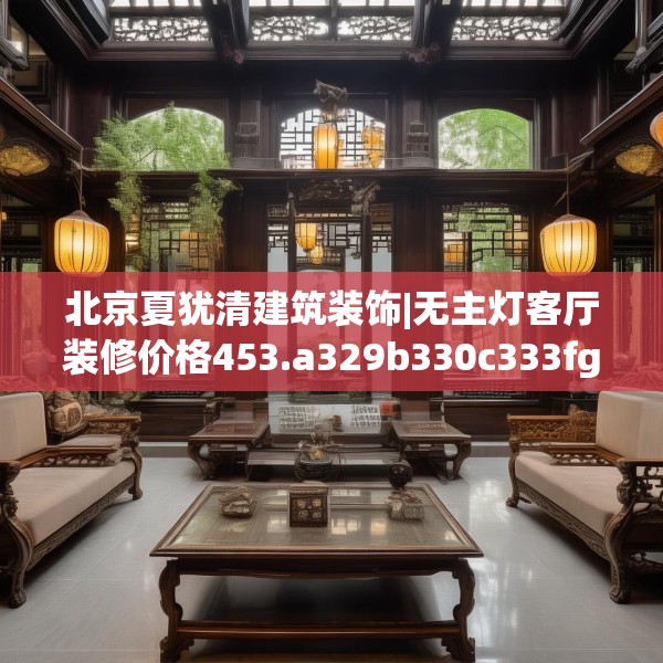 北京夏犹清建筑装饰|无主灯客厅装修价格453.a329b330c333fgy.340uyk