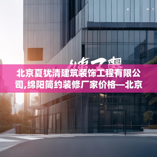 北京夏犹清建筑装饰工程有限公司,绵阳简约装修厂家价格—北京夏犹清建筑装饰工程有限公司190.a66b67c70fgy.77sdA