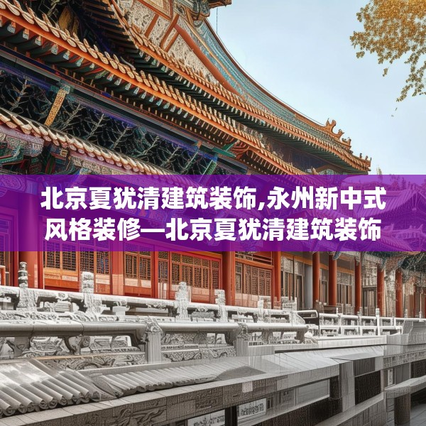 北京夏犹清建筑装饰,永州新中式风格装修—北京夏犹清建筑装饰569.a445b446c449fgy.456cvcx