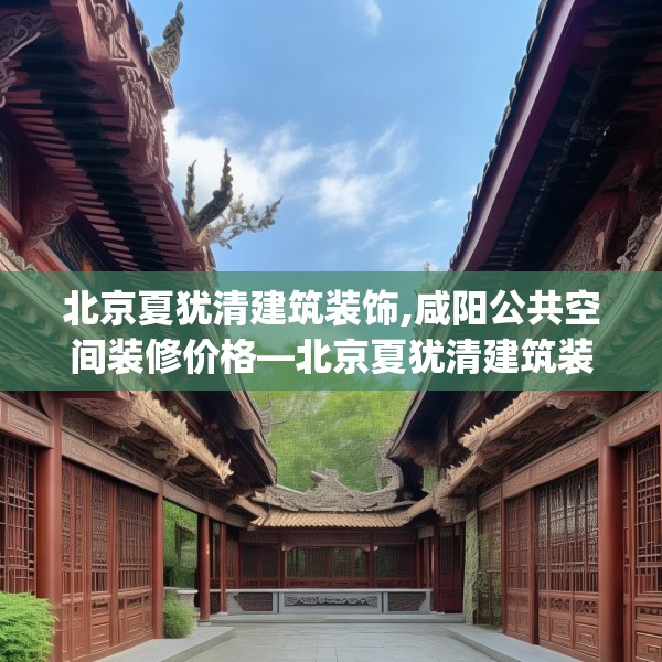 北京夏犹清建筑装饰,咸阳公共空间装修价格—北京夏犹清建筑装饰439.a315b316c319fgy.326fdsfds