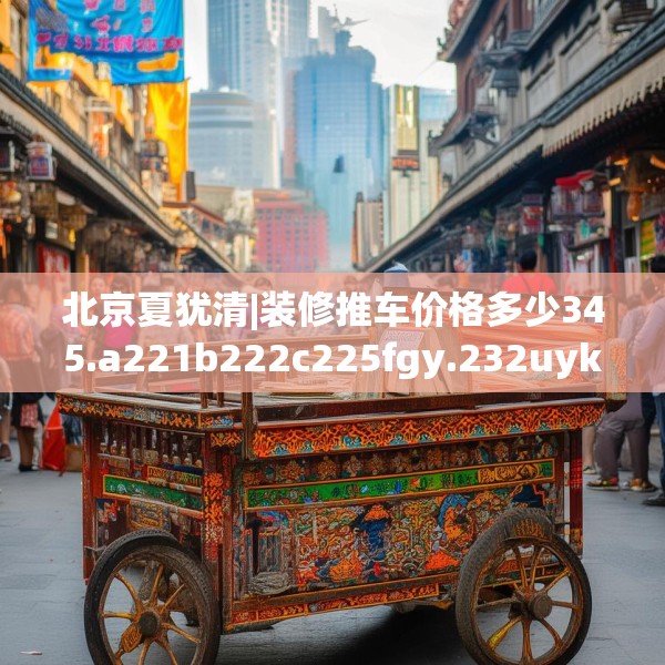 北京夏犹清|装修推车价格多少345.a221b222c225fgy.232uyk