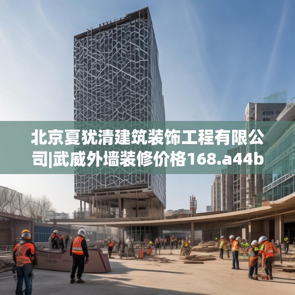 北京夏犹清建筑装饰工程有限公司|武威外墙装修价格168.a44b45c48fgy.55dsfds