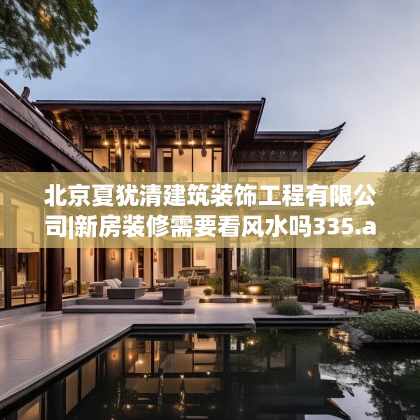 北京夏犹清建筑装饰工程有限公司|新房装修需要看风水吗335.a211b212c215fgy.222cvcx