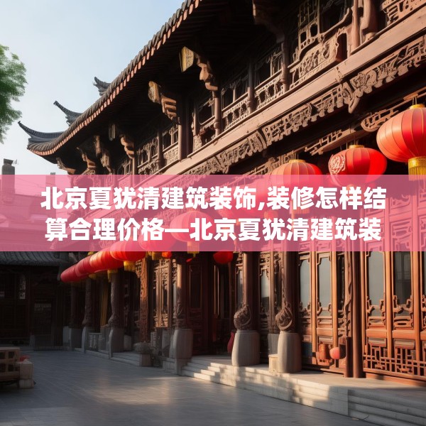北京夏犹清建筑装饰,装修怎样结算合理价格—北京夏犹清建筑装饰303.a179b180c183fgy.190fhsg