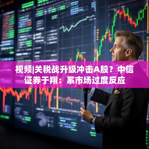 视频|关税战升级冲击A股？中信证券于翔：系市场过度反应